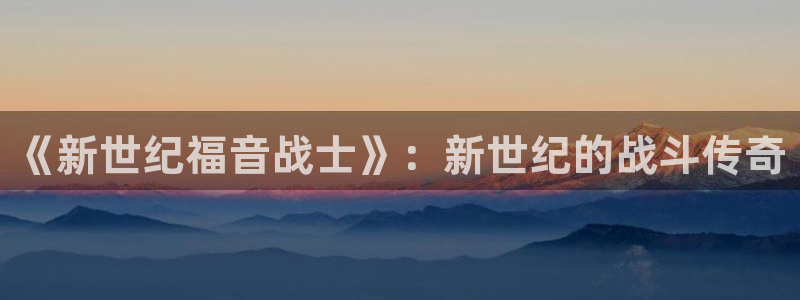 《新世纪福音战士》：新世纪的战斗传奇