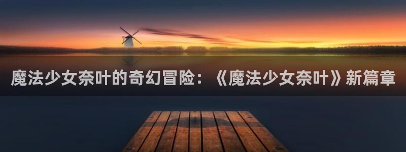 完美电竞,：魔法少女奈叶的奇幻冒险：《魔法少女奈叶》新篇章