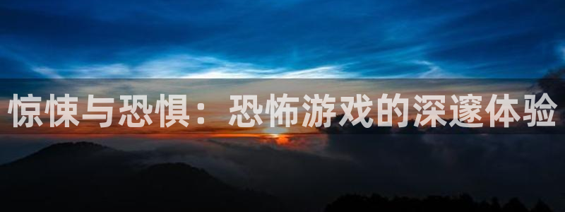  完美电竞平台为什么进不去：惊悚与恐惧：恐怖游戏的深邃体验